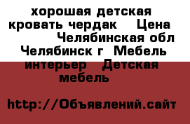  хорошая детская кровать-чердак  › Цена ­ 15 000 - Челябинская обл., Челябинск г. Мебель, интерьер » Детская мебель   